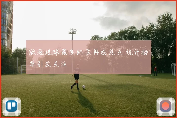 欧冠进球最多纪录再成焦点 统计榜单引发关注