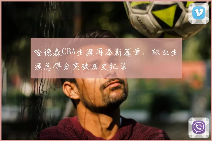 哈德森CBA生涯再添新篇章，职业生涯总得分突破历史纪录