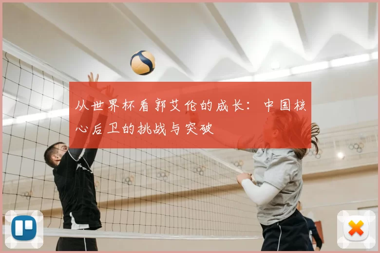 从世界杯看郭艾伦的成长:中国核心后卫的挑战与突破