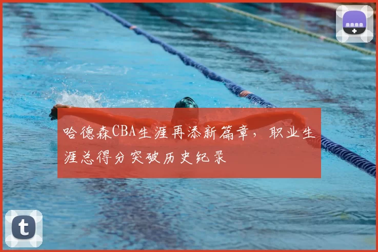哈德森CBA生涯再添新篇章,职业生涯总得分突破历史纪录