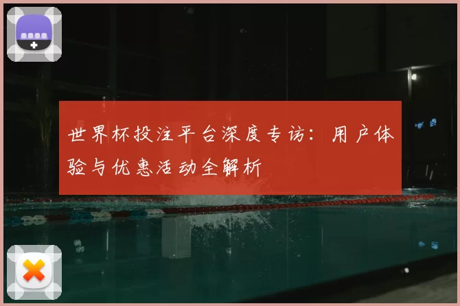 世界杯投注平台深度专访:用户体验与优惠活动全解析