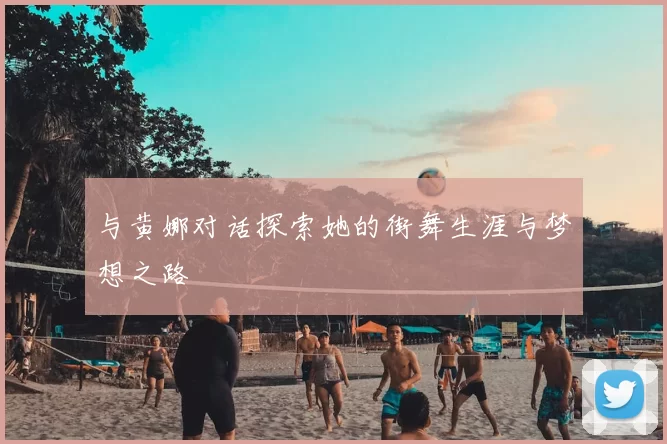 与黄娜对话探索她的街舞生涯与梦想之路
