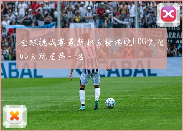 全球挑战赛最新积分榜揭晓EDG凭借66分稳居第一名
