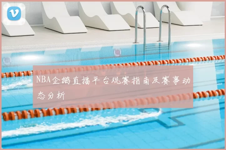 NBA企鹅直播平台观赛指南及赛事动态分析