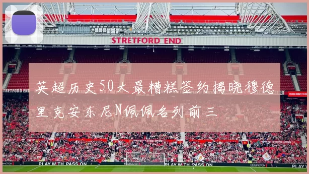 英超历史50大最糟糕签约揭晓穆德里克安东尼N佩佩名列前三