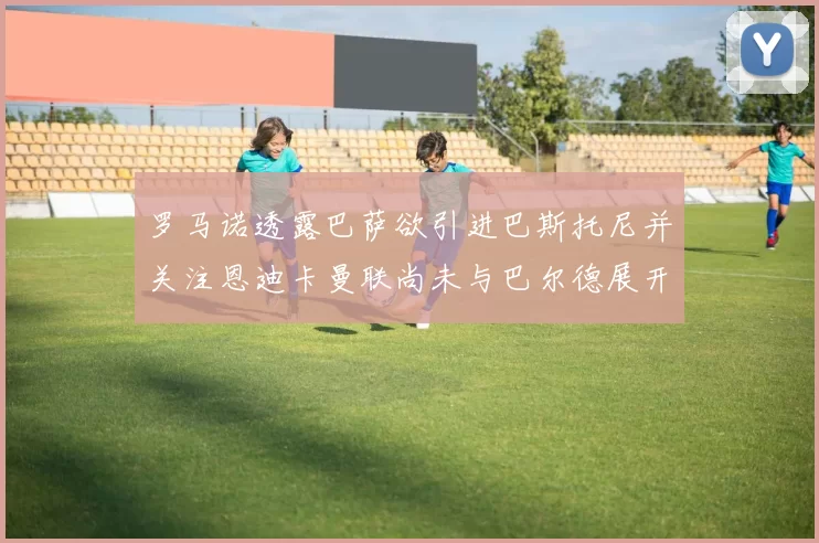 罗马诺透露巴萨欲引进巴斯托尼并关注恩迪卡曼联尚未与巴尔德展开谈判