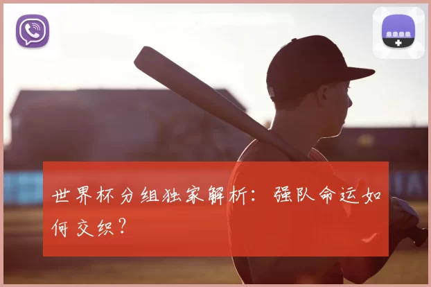 世界杯分组独家解析:强队命运如何交织?