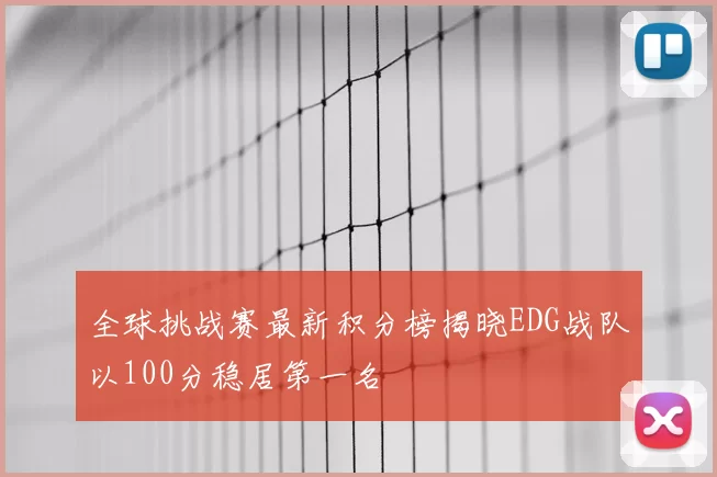 全球挑战赛最新积分榜揭晓EDG战队以100分稳居第一名