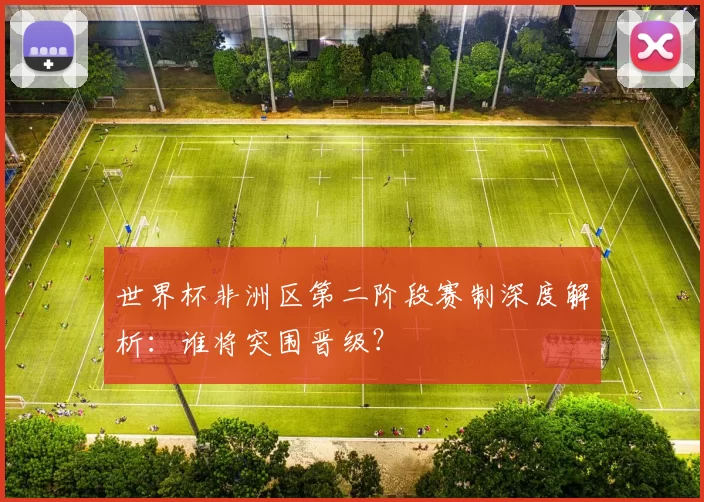 世界杯非洲区第二阶段赛制深度解析：谁将突围晋级？