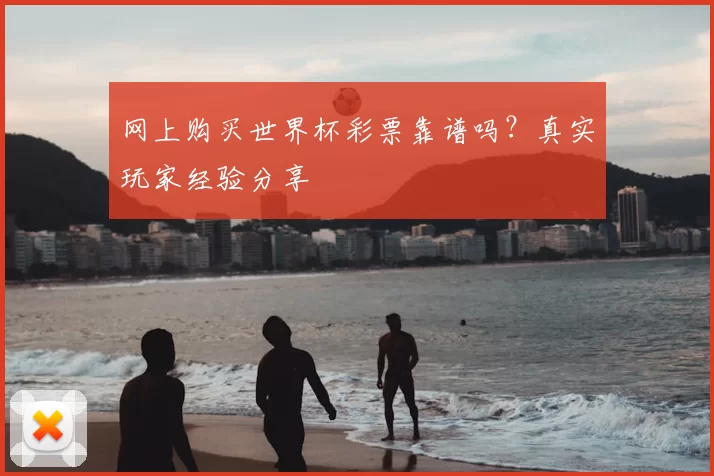 网上购买世界杯彩票靠谱吗?真实玩家经验分享