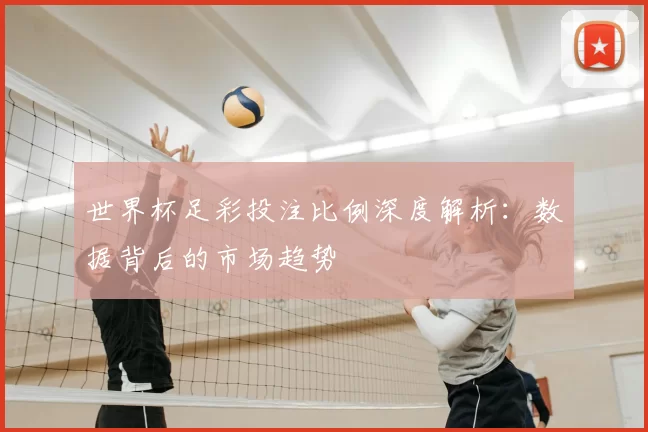世界杯足彩投注比例深度解析：数据背后的市场趋势