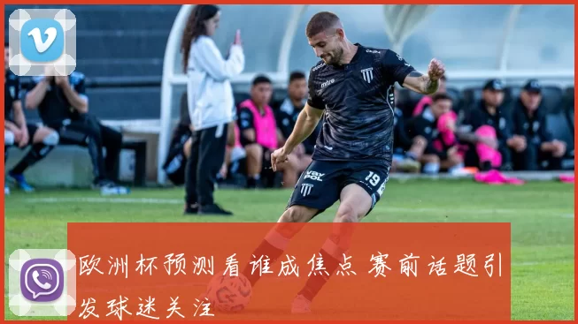 欧洲杯预测看谁成焦点 赛前话题引发球迷关注
