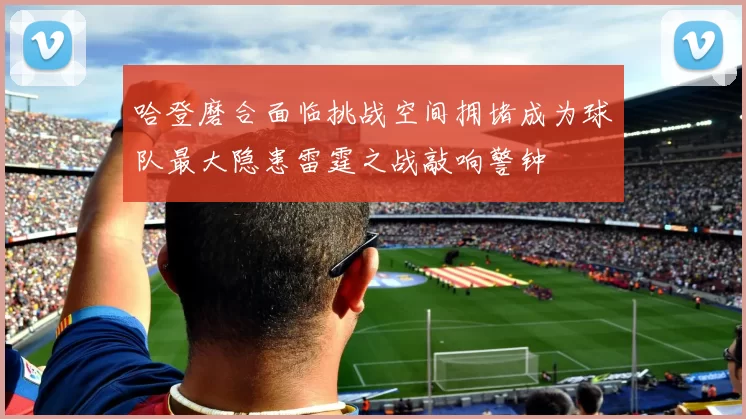 哈登磨合面临挑战空间拥堵成为球队最大隐患雷霆之战敲响警钟