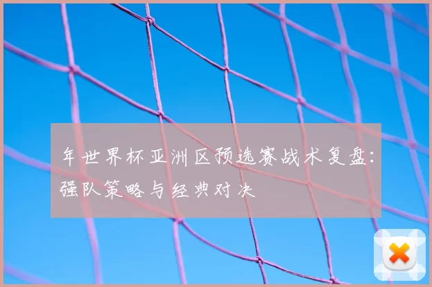 年世界杯亚洲区预选赛战术复盘:强队策略与经典对决