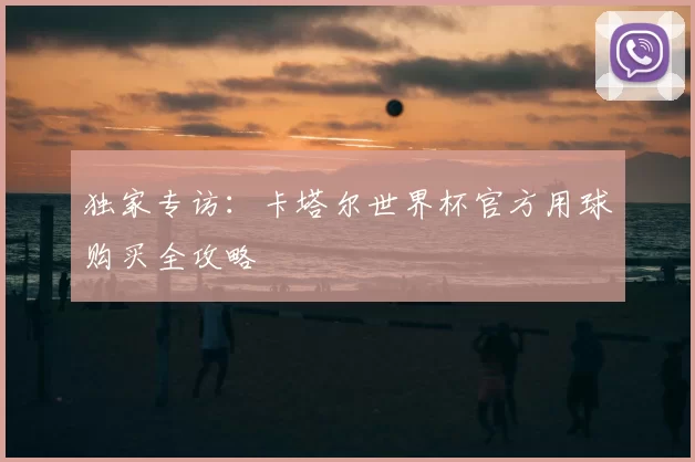 独家专访:卡塔尔世界杯官方用球购买全攻略