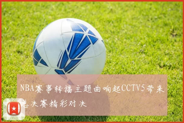 NBA赛事转播主题曲响起CCTV5带来总决赛精彩对决