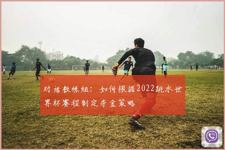 对话教练组：如何根据2022跳水世界杯赛程制定夺金策略