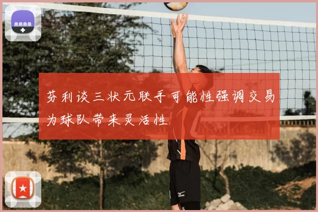 芬利谈三状元联手可能性强调交易为球队带来灵活性