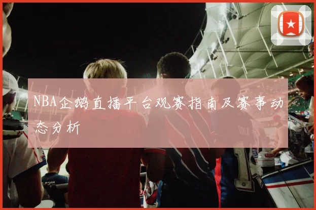 NBA企鹅直播平台观赛指南及赛事动态分析