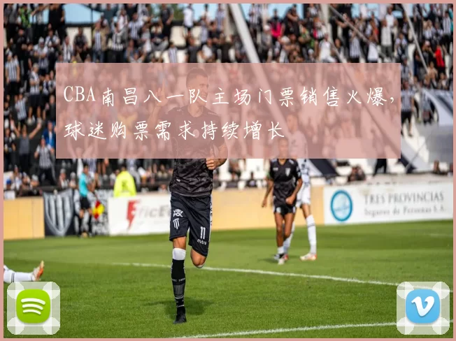 CBA南昌八一队主场门票销售火爆,球迷购票需求持续增长