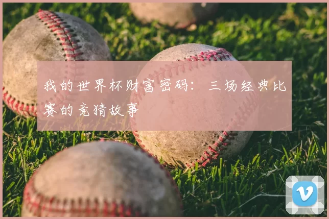 我的世界杯财富密码:三场经典比赛的竞猜故事