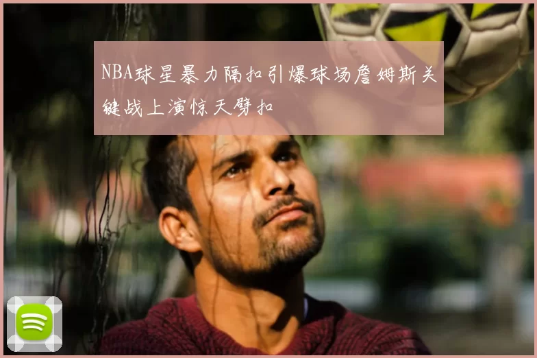 NBA球星暴力隔扣引爆球场詹姆斯关键战上演惊天劈扣
