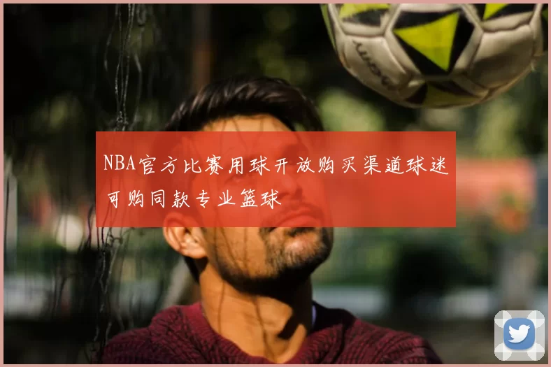 NBA官方比赛用球开放购买渠道球迷可购同款专业篮球
