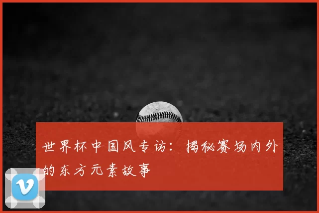 世界杯中国风专访：揭秘赛场内外的东方元素故事
