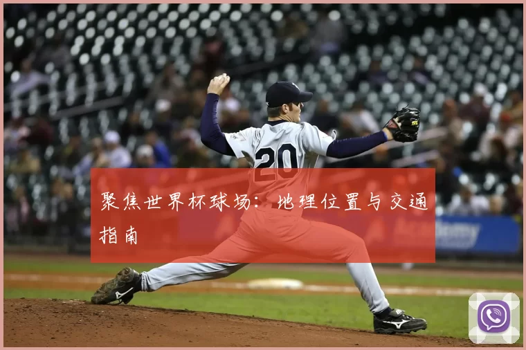 聚焦世界杯球场:地理位置与交通指南