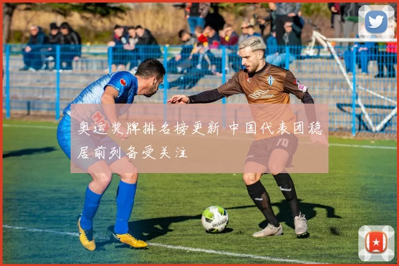 奥运奖牌排名榜更新 中国代表团稳居前列备受关注
