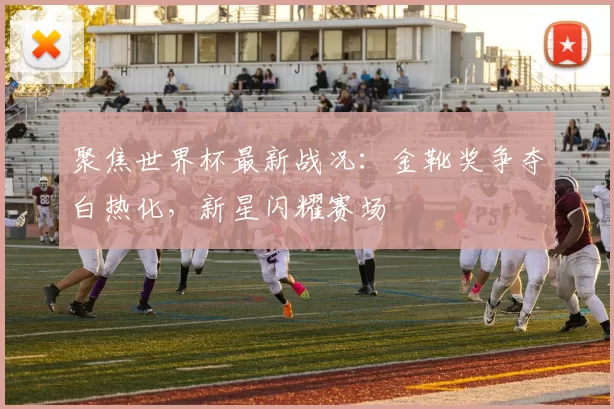聚焦世界杯最新战况：金靴奖争夺白热化，新星闪耀赛场