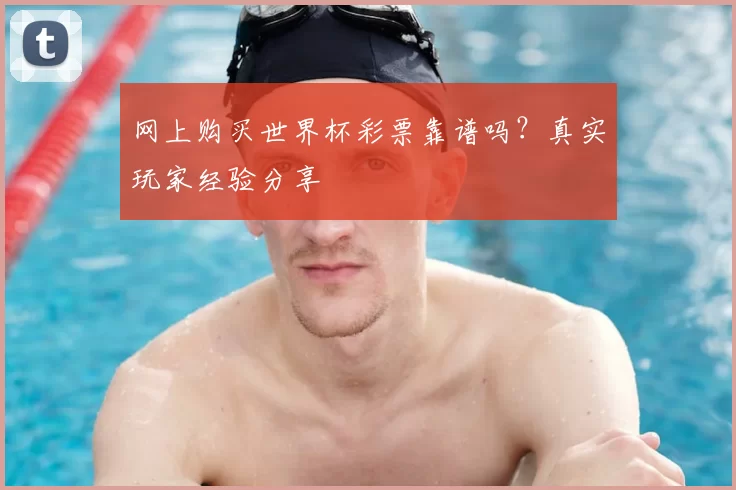 网上购买世界杯彩票靠谱吗？真实玩家经验分享