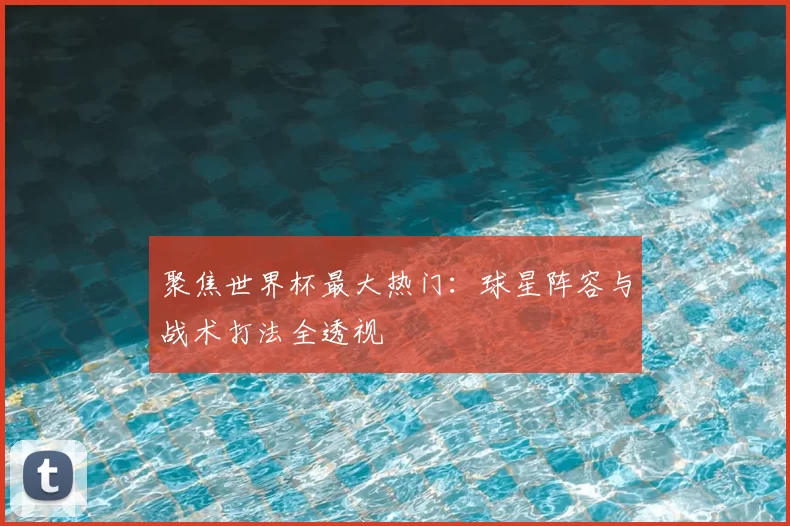 聚焦世界杯最大热门：球星阵容与战术打法全透视
