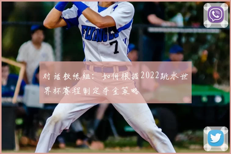 对话教练组:如何根据2022跳水世界杯赛程制定夺金策略