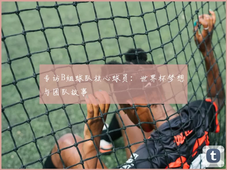 专访B组球队核心球员:世界杯梦想与团队故事