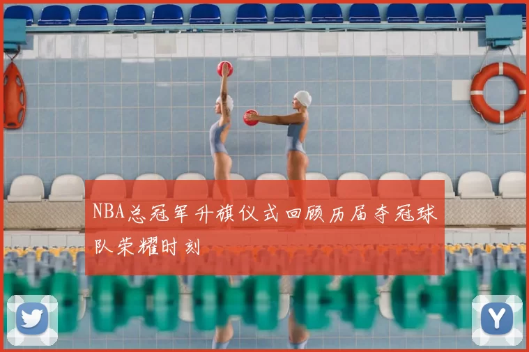 NBA总冠军升旗仪式回顾历届夺冠球队荣耀时刻