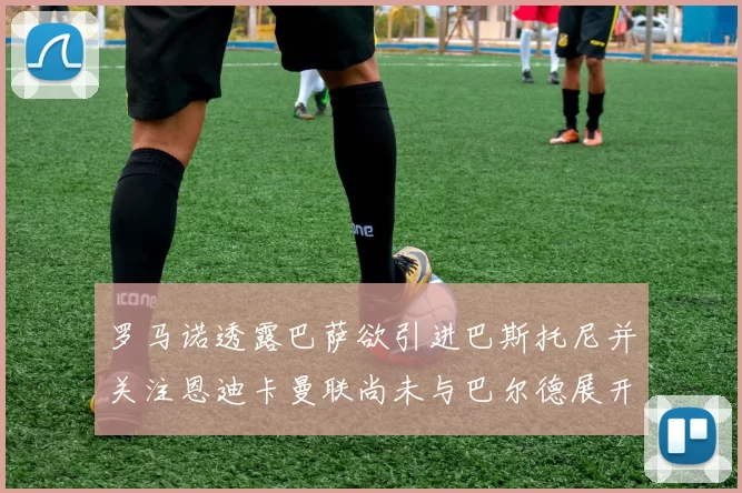 罗马诺透露巴萨欲引进巴斯托尼并关注恩迪卡曼联尚未与巴尔德展开谈判
