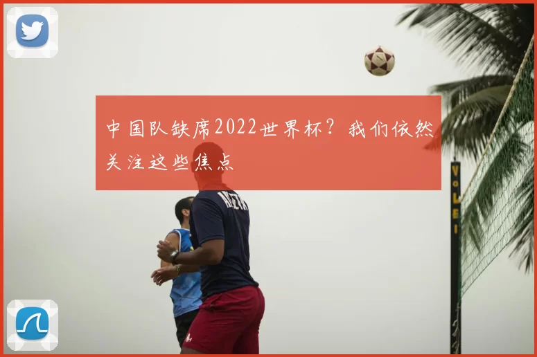 中国队缺席2022世界杯?我们依然关注这些焦点