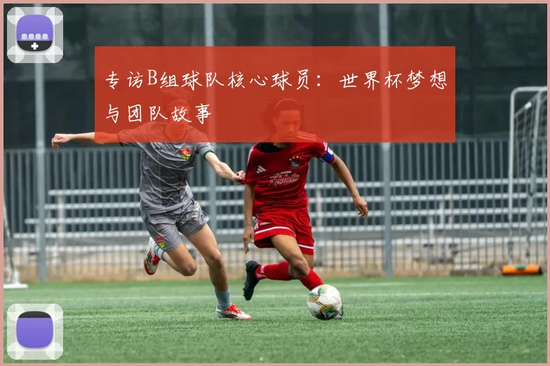专访B组球队核心球员：世界杯梦想与团队故事