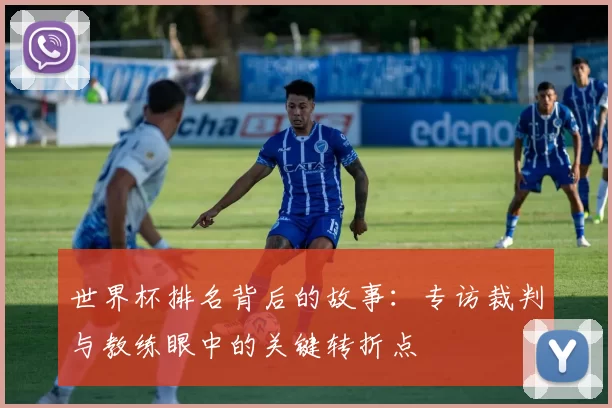 世界杯排名背后的故事：专访裁判与教练眼中的关键转折点