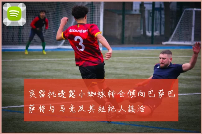 莫雷托透露小蜘蛛转会倾向巴萨巴萨将与马竞及其经纪人接洽