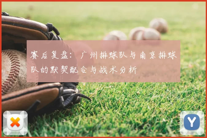 赛后复盘:广州排球队与南京排球队的默契配合与战术分析