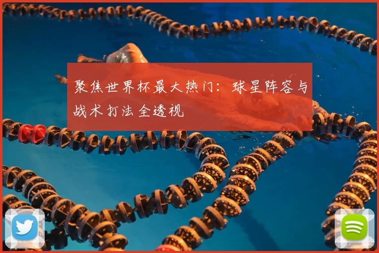 聚焦世界杯最大热门:球星阵容与战术打法全透视