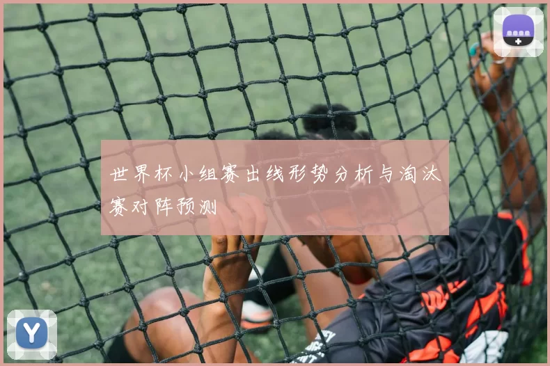 世界杯小组赛出线形势分析与淘汰赛对阵预测