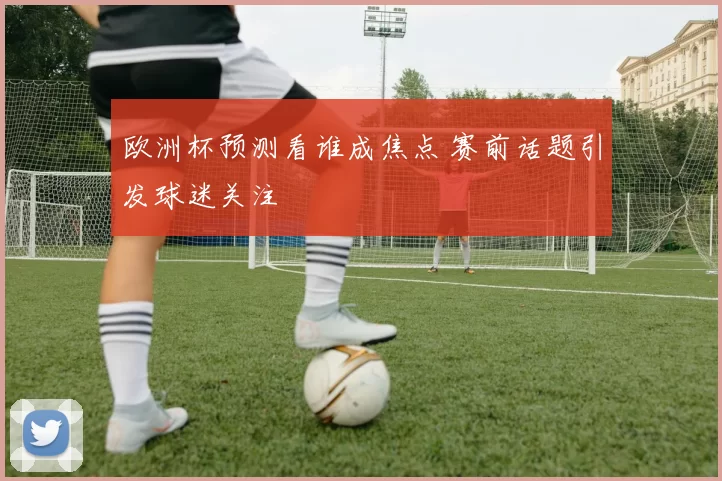 欧洲杯预测看谁成焦点 赛前话题引发球迷关注
