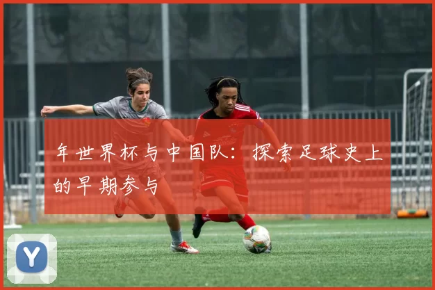 年世界杯与中国队:探索足球史上的早期参与