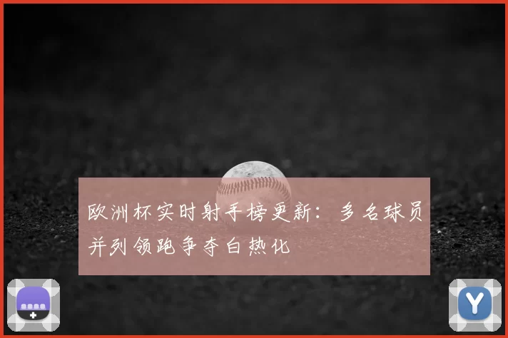 欧洲杯实时射手榜更新：多名球员并列领跑争夺白热化
