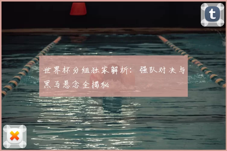 世界杯分组独家解析:强队对决与黑马悬念全揭秘
