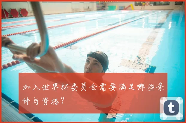 加入世界杯委员会需要满足哪些条件与资格?