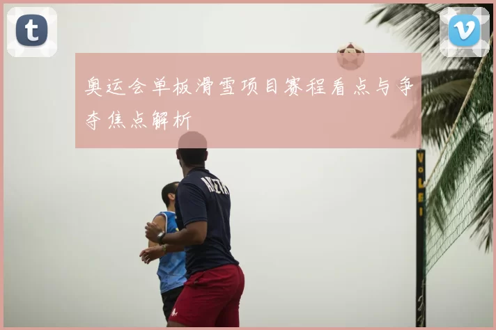 奥运会单板滑雪项目赛程看点与争夺焦点解析